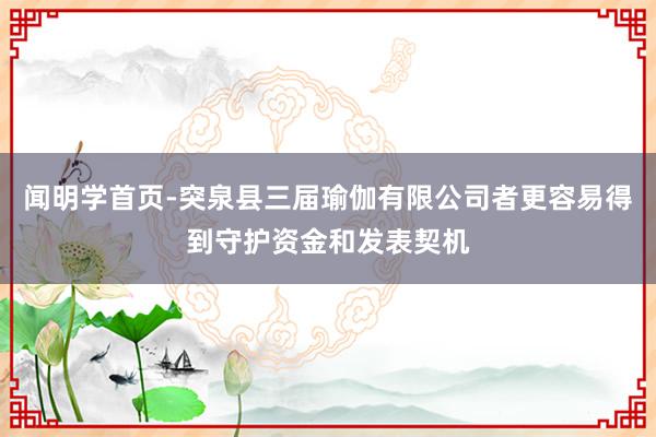 闻明学首页-突泉县三届瑜伽有限公司者更容易得到守护资金和发表契机