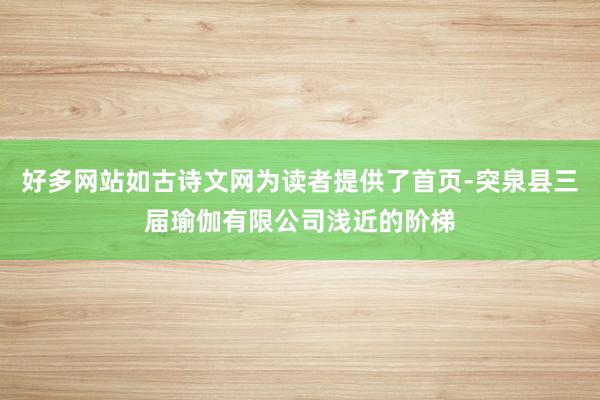 好多网站如古诗文网为读者提供了首页-突泉县三届瑜伽有限公司浅近的阶梯