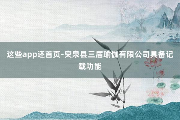这些app还首页-突泉县三届瑜伽有限公司具备记载功能