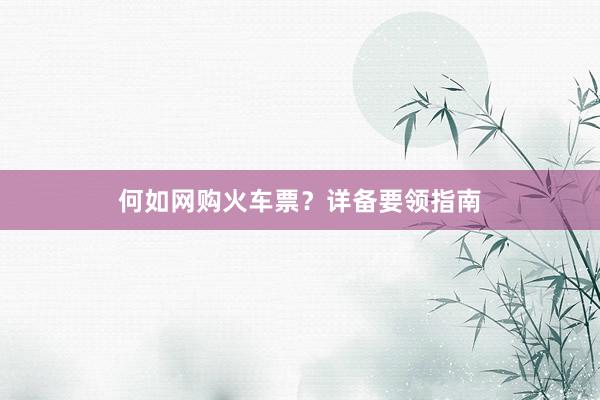 何如网购火车票？详备要领指南