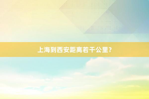上海到西安距离若干公里？
