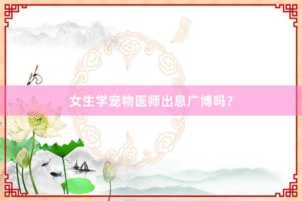 女生学宠物医师出息广博吗?