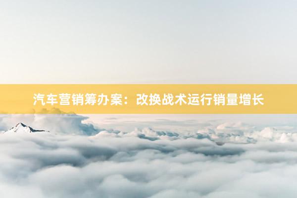 汽车营销筹办案：改换战术运行销量增长