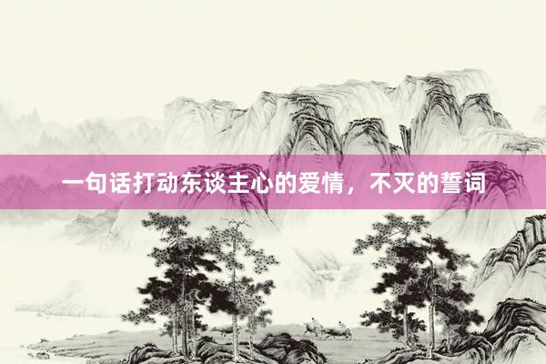 一句话打动东谈主心的爱情，不灭的誓词